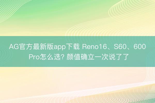 AG官方最新版app下载 Reno16、S60、600 Pro怎么选? 颜值确立一次说了了