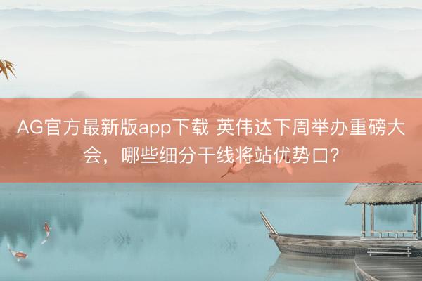 AG官方最新版app下载 英伟达下周举办重磅大会，哪些细分干线将站优势口？