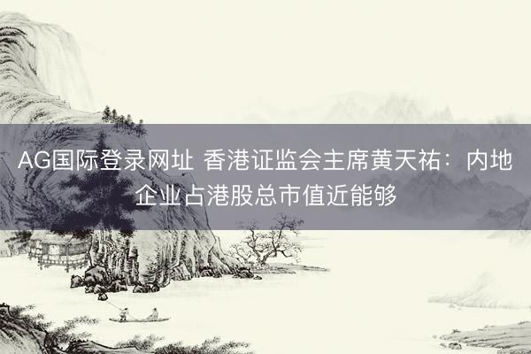 AG国际登录网址 香港证监会主席黄天祐：内地企业占港股总市值近能够