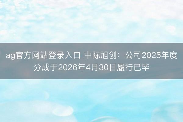 ag官方网站登录入口 中际旭创：公司2025年度分成于2026年4月30日履行已毕