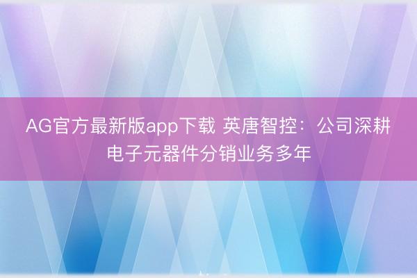 AG官方最新版app下载 英唐智控：公司深耕电子元器件分销业务多年