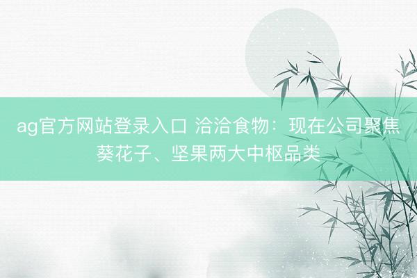 ag官方网站登录入口 洽洽食物：现在公司聚焦葵花子、坚果两大中枢品类