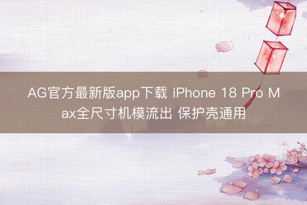 AG官方最新版app下载 iPhone 18 Pro Max全尺寸机模流出 保护壳通用