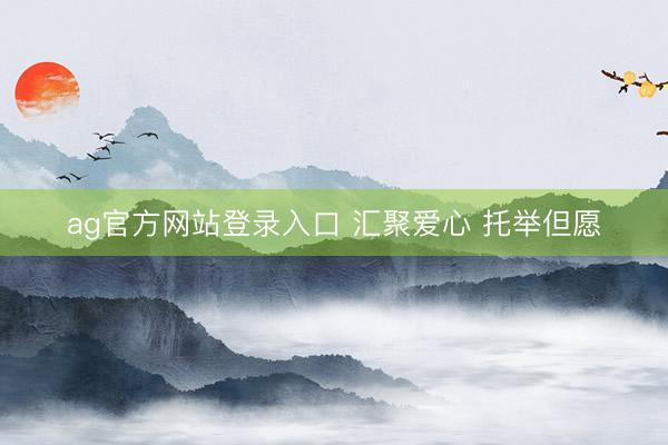 ag官方网站登录入口 汇聚爱心 托举但愿