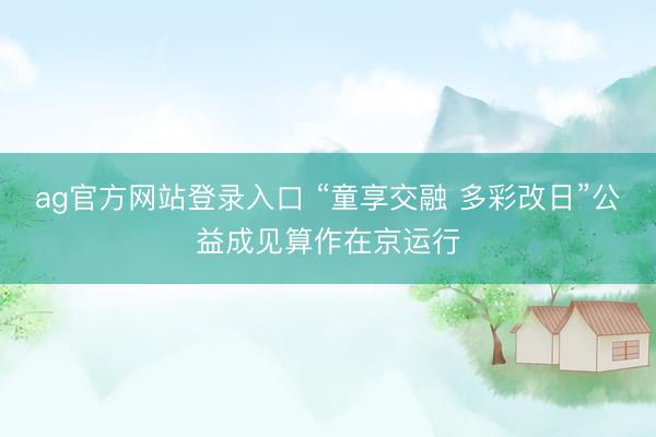 ag官方网站登录入口 “童享交融 多彩改日”公益成见算作在京运行