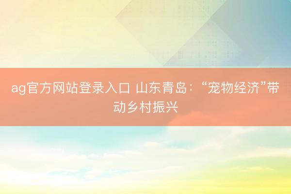 ag官方网站登录入口 山东青岛：“宠物经济”带动乡村振兴