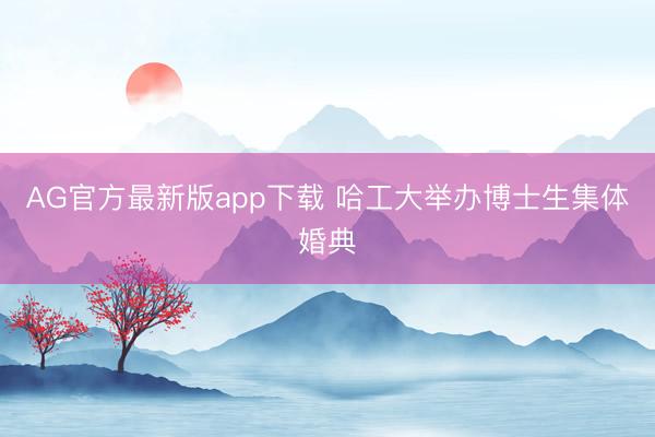 AG官方最新版app下载 哈工大举办博士生集体婚典