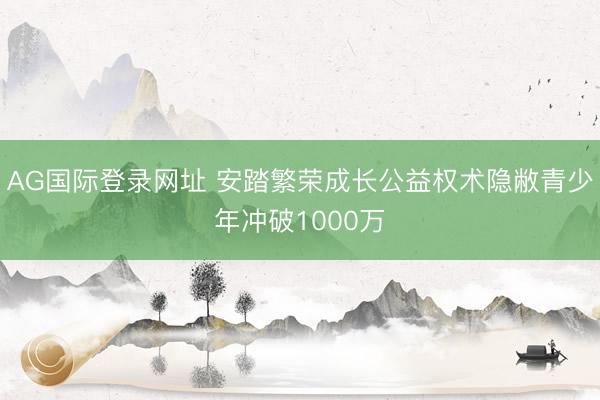 AG国际登录网址 安踏繁荣成长公益权术隐敝青少年冲破1000万