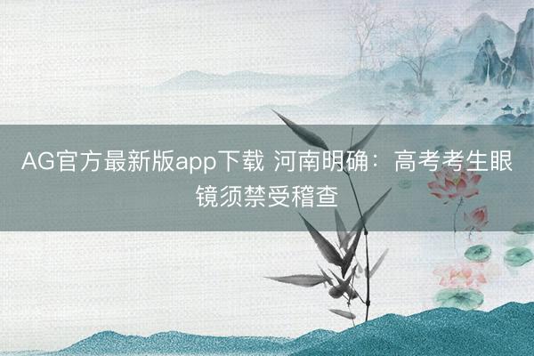 AG官方最新版app下载 河南明确：高考考生眼镜须禁受稽查