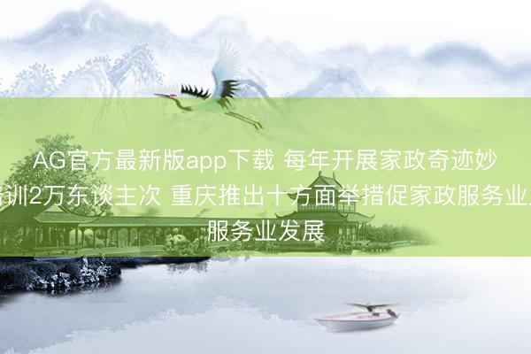 AG官方最新版app下载 每年开展家政奇迹妙技培训2万东谈主次 重庆推出十方面举措促家政服务业发展