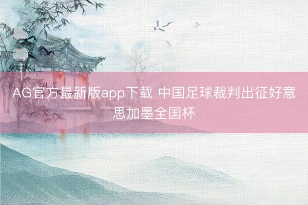 AG官方最新版app下载 中国足球裁判出征好意思加墨全国杯