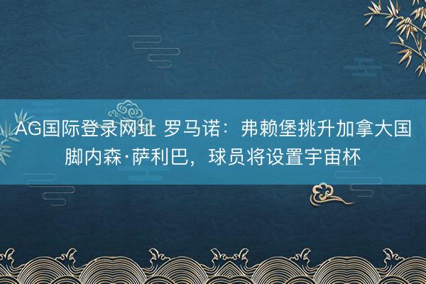 AG国际登录网址 罗马诺:弗赖堡挑升加拿大国脚内森·萨利巴,球员将设置宇宙杯