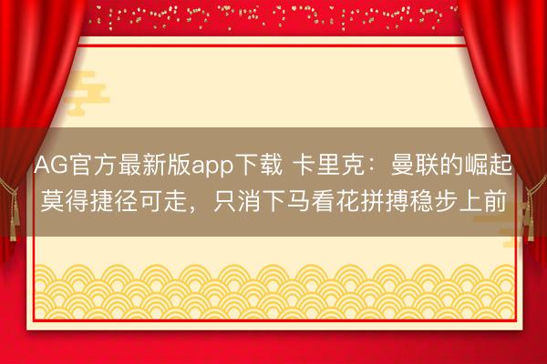 AG官方最新版app下载 卡里克：曼联的崛起莫得捷径可走，只消下马看花拼搏稳步上前