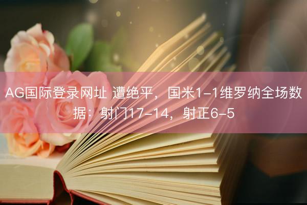 AG国际登录网址 遭绝平，国米1-1维罗纳全场数据：射门17-14，<a href=