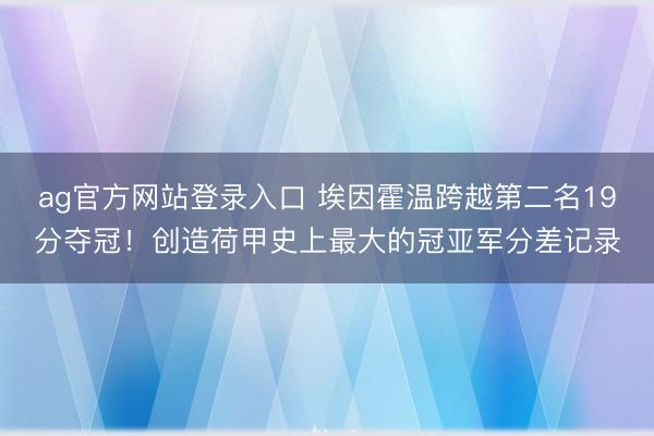 ag官方网站登录入口 埃因霍温跨越第二名19分夺冠！创造荷甲史上最大的冠亚军分差记录