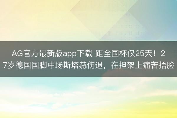 AG官方最新版app下载 距全国杯仅25天！27岁德国国脚中场斯塔赫伤退，在担架上痛苦捂脸