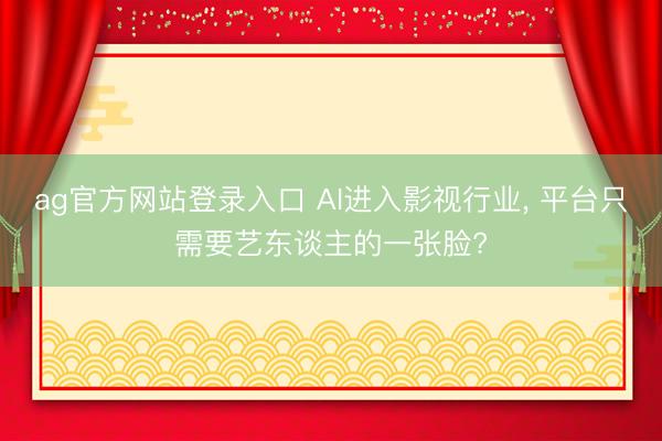 ag官方网站登录入口 AI进入影视行业， 平台只需要艺东谈主的一张脸?