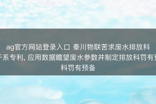 ag官方网站登录入口 秦川物联苦求废水排放科罚干系专利， 应用数据瞻望废水参数并制定排放科罚有预备