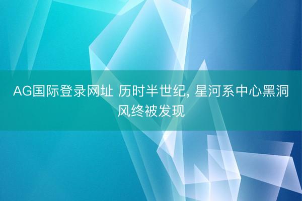 AG国际登录网址 历时半世纪， 星河系中心黑洞风终被发现