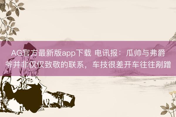 AG官方最新版app下载 电讯报:瓜帅与弗爵爷并非仅仅致敬的联系,车技很差开车往往剐蹭
