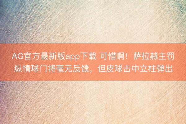 AG官方最新版app下载 可惜啊！萨拉赫主罚纵情球门将毫无反馈，但皮球击中立柱弹出