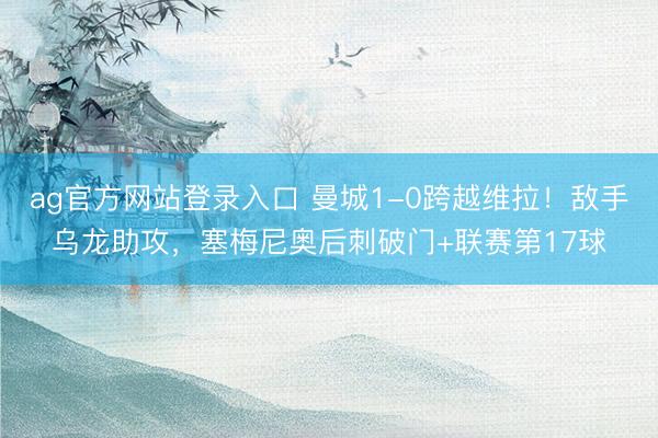 ag官方网站登录入口 曼城1-0跨越维拉!敌手乌龙助攻,塞梅尼奥后刺破门+联赛第17球