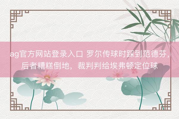 ag官方网站登录入口 罗尔传球时踩到范德芬，后者糟糕倒地，裁判判给埃弗顿定位球
