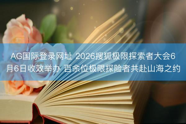 AG国际登录网址 2026搜狐极限探索者大会6月6日收效举办 百余位极限探险者共赴山海之约