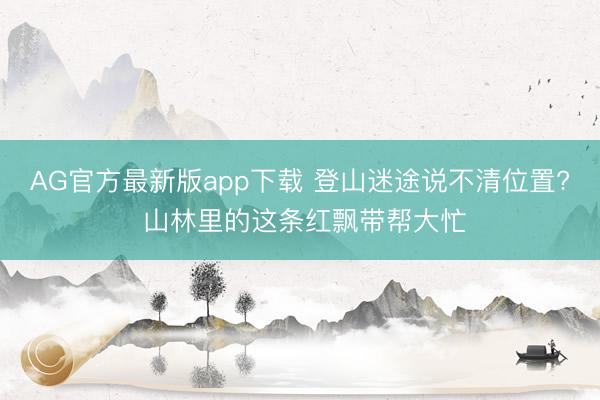 AG官方最新版app下载 登山迷途说不清位置? 山林里的这条红飘带帮大忙