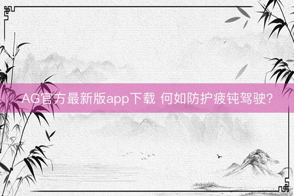 AG官方最新版app下载 何如防护疲钝驾驶?
