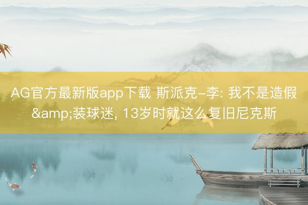 AG官方最新版app下载 斯派克-李: 我不是造假&装球迷， 13岁时就这么复旧尼克斯