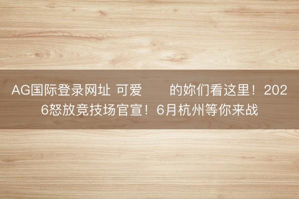 AG国际登录网址 可爱⚽️的妳们看这里!2026怒放竞技场官宣!6月杭州等你来战