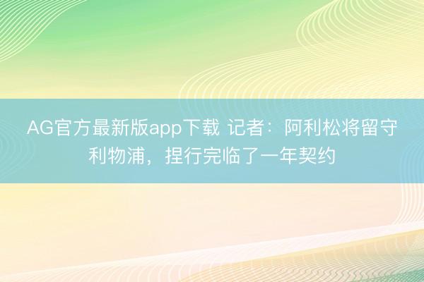 AG官方最新版app下载 记者：阿利松将留守利物浦，捏行完临了一年契约