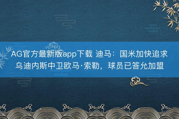 AG官方最新版app下载 迪马：国米加快追求乌迪内斯中卫欧马·索勒，球员已答允加盟