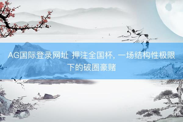 AG国际登录网址 押注全国杯， 一场结构性极限下的破圈豪赌