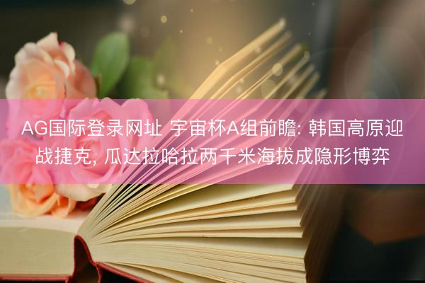 AG国际登录网址 宇宙杯A组前瞻: 韩国高原迎战捷克， 瓜达拉哈拉两千米海拔成隐形博弈