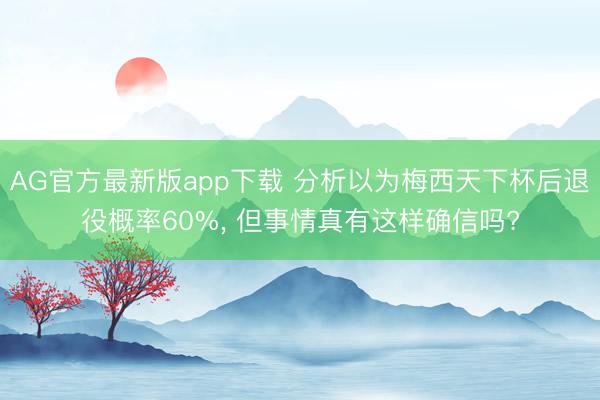 AG官方最新版app下载 分析以为梅西天下杯后退役概率60%， 但事情真有这样确信吗?