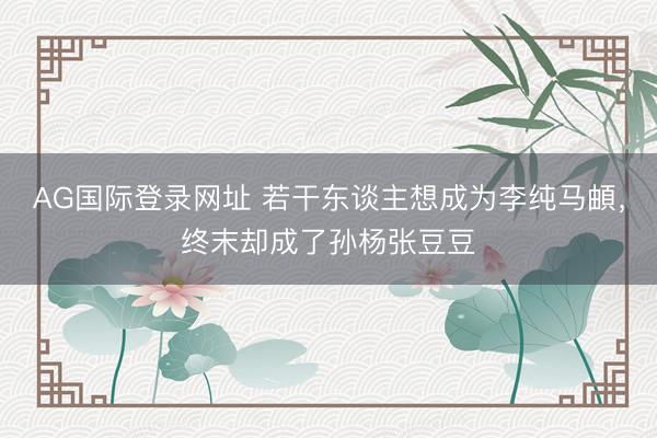 AG国际登录网址 若干东谈主想成为李纯马頔，终末却成了孙杨张豆豆