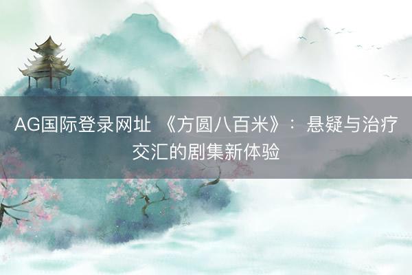 AG国际登录网址 《方圆八百米》：悬疑与治疗交汇的剧集新体验
