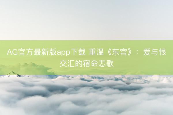 AG官方最新版app下载 重温《东宫》：爱与恨交汇的宿命悲歌