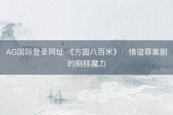 AG国际登录网址 《方圆八百米》：情谊罪案剧的别样魔力