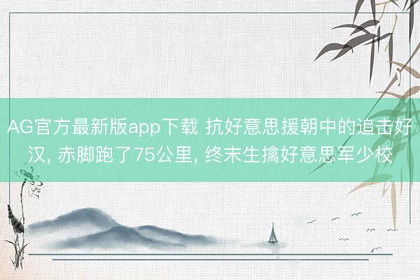 AG官方最新版app下载 抗好意思援朝中的追击好汉, 赤脚跑了75公里, 终末生擒好意思军少校