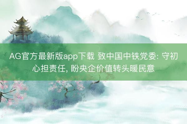 AG官方最新版app下载 致中国中铁党委: 守初心担责任, 盼央企价值转头暖民意
