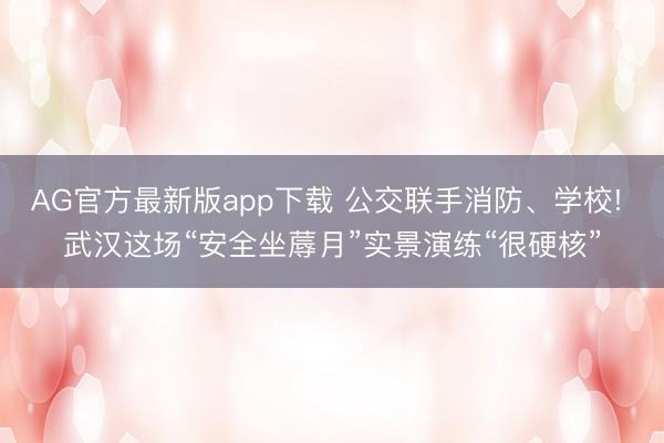 AG官方最新版app下载 公交联手消防、学校! 武汉这场“安全坐蓐月”实景演练“很硬核”