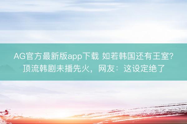 AG官方最新版app下载 如若韩国还有王室？顶流韩剧未播先火，网友：这设定绝了