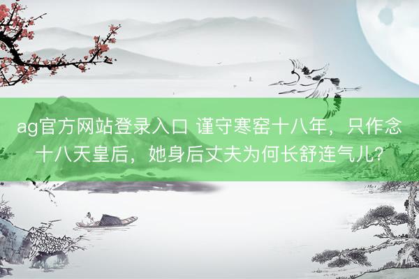 ag官方网站登录入口 谨守寒窑十八年，只作念十八天皇后，她身后丈夫为何长舒连气儿？