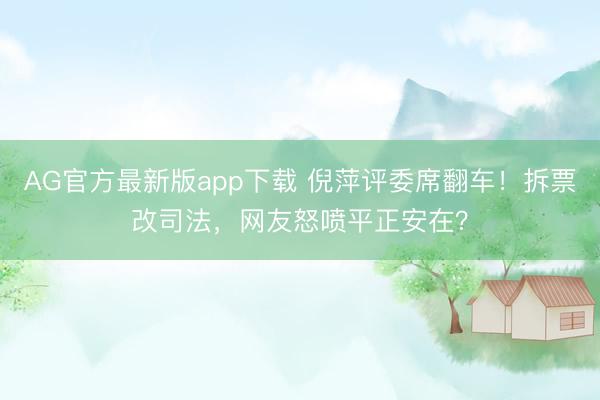 AG官方最新版app下载 倪萍评委席翻车！拆票改司法，网友怒喷平正安在？
