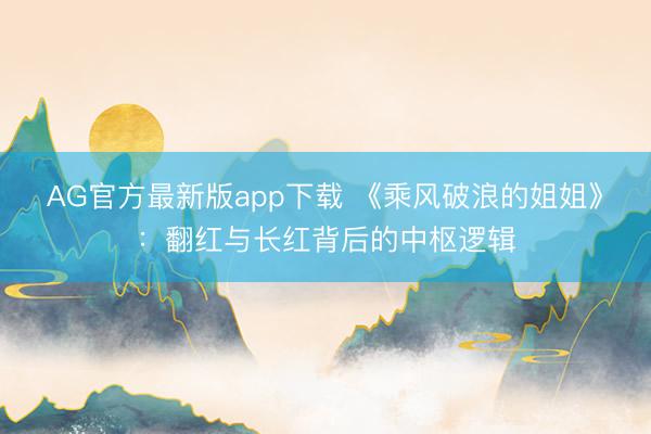 AG官方最新版app下载 《乘风破浪的姐姐》：翻红与长红背后的中枢逻辑