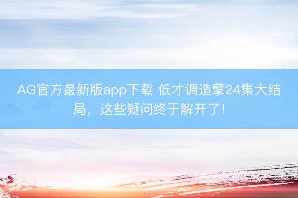 AG官方最新版app下载 低才调造孽24集大结局，这些疑问终于解开了！