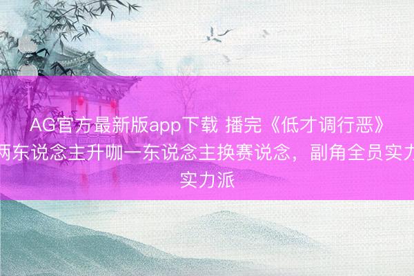 AG官方最新版app下载 播完《低才调行恶》，两东说念主升咖一东说念主换赛说念，副角全员实力派